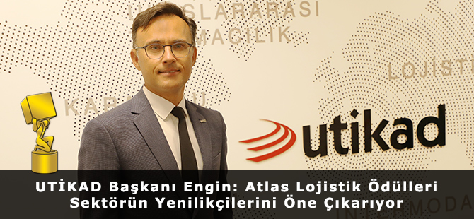 UTİKAD Başkanı Bilgehan Engin: Atlas Lojistik Ödülleri Sektörün Yenilikçilerini Öne Çıkarıyor