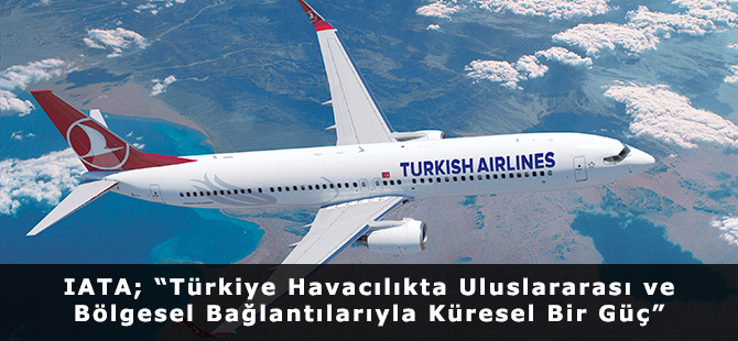 IATA; “Türkiye Havacılıkta Uluslararası ve Bölgesel Bağlantılarıyla Küresel Bir Güç”