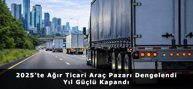 2025’te Ağır Ticari Araç Pazarı Dengelendi, Yıl Güçlü Kapandı