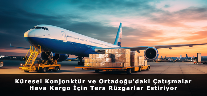 Küresel Konjonktür ve Ortadoğu’daki Çatışmalar Hava Kargo İçin Ters Rüzgarlar Estiriyor