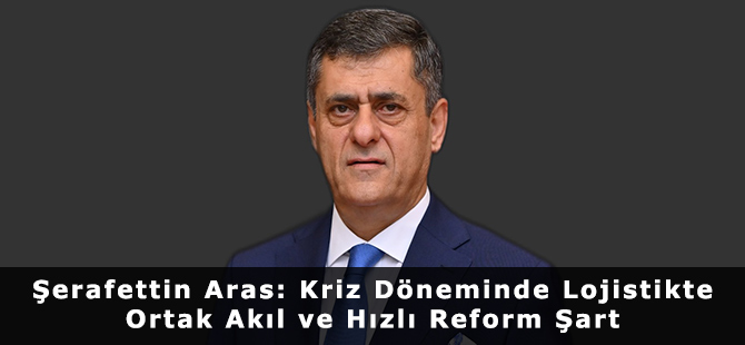 Şerafettin Aras: Kriz Döneminde Lojistikte Ortak Akıl ve Hızlı Reform Şart