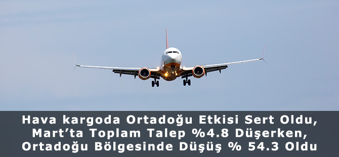 Hava kargoda Ortadoğu Etkisi Sert Oldu, Mart’ta Toplam Talep %4.8 Düşerken, Ortadoğu Bölgesinde Düşüş % 54.3 Oldu