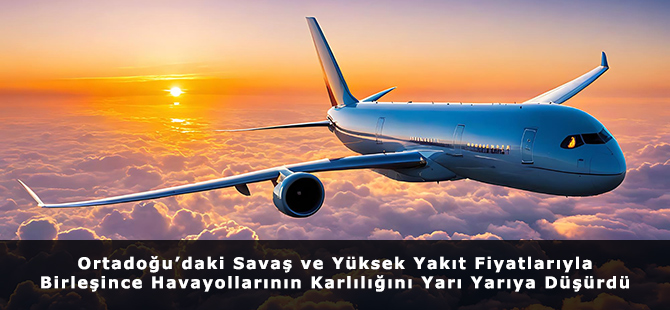 Ortadoğu’daki Savaş ve Yüksek Yakıt Fiyatlarıyla Birleşince Havayollarının Karlılığını Yarı Yarıya Düşürdü