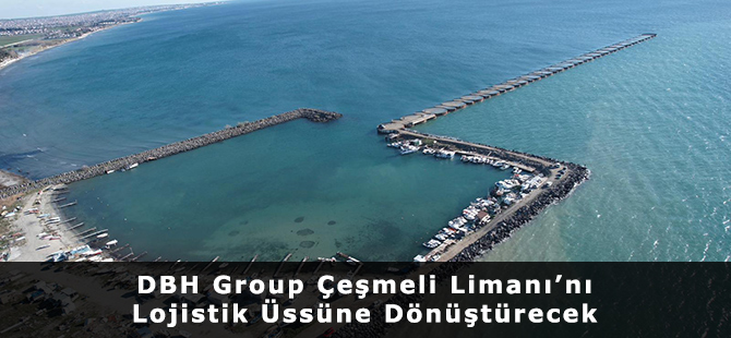 DBH Group Çeşmeli Limanı’nı Lojistik Üssüne Dönüştürecek