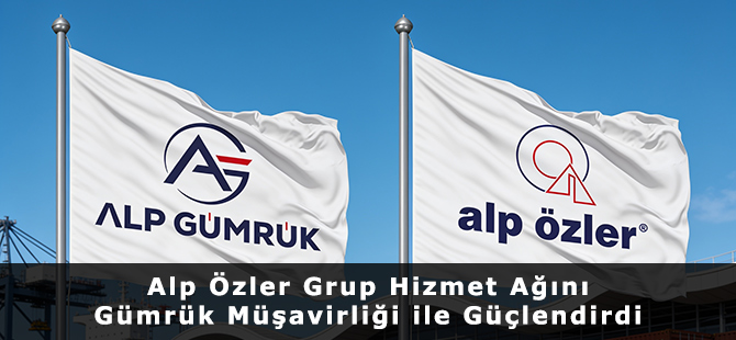 Alp Özler Grup Hizmet Ağını Gümrük Müşavirliği ile Güçlendirdi