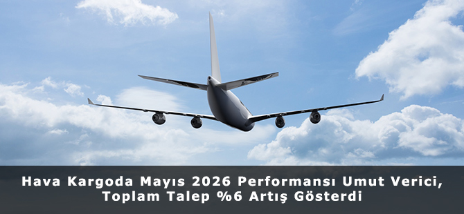 Hava Kargoda Mayıs 2026 Performansı Umut Verici, Toplam Talep %6 Artış Gösterdi