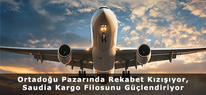 Ortadoğu Pazarında Rekabet Kızışıyor, Saudia Kargo Filosunu Güçlendiriyor