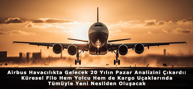 Airbus Havacılıkta Gelecek 20 Yılın Pazar Analizini Çıkardı: Küresel Filo Hem Yolcu Hem de Kargo Uçaklarında Tümüyle Yeni Nesilden Oluşacak