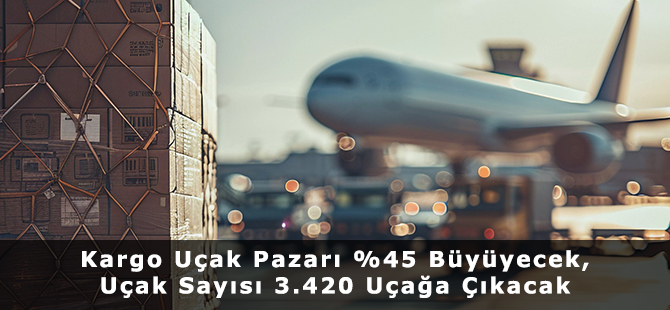 Kargo Uçak Pazarı %45 Büyüyecek, Uçak Sayısı 3.420 Uçağa Çıkacak