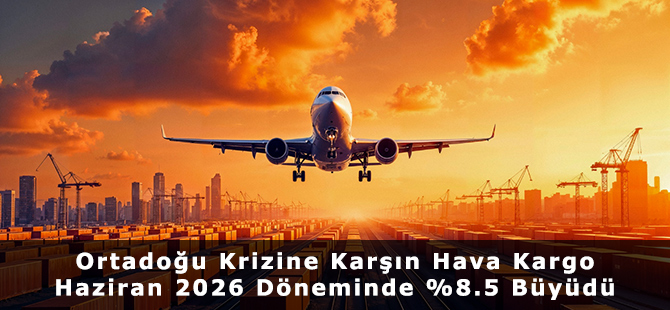 Ortadoğu Krizine Karşın Hava Kargo Haziran 2026 Döneminde %8.5 Büyüdü