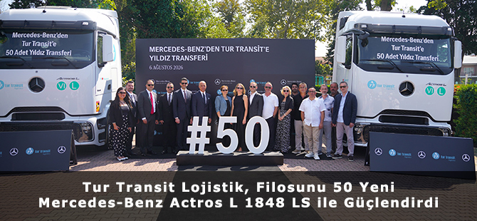 Tur Transit Lojistik, Filosunu 50 Yeni Mercedes-Benz Actros L 1848 LS ile Güçlendirdi