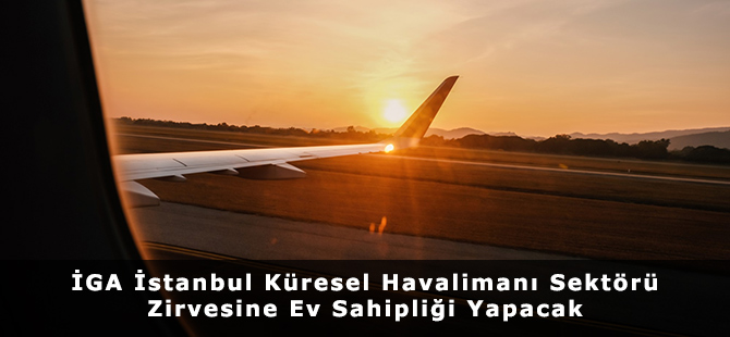 İGA İstanbul Küresel Havalimanı Sektörü Zirvesine Ev Sahipliği Yapacak
