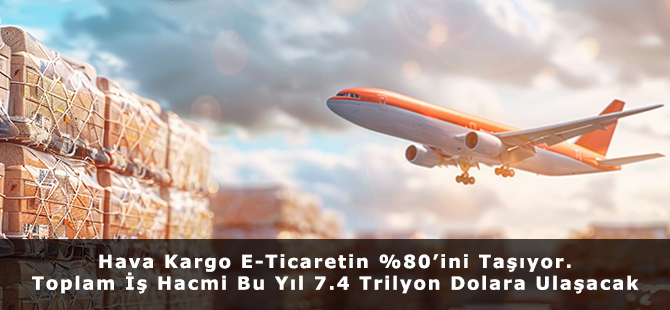 Hava Kargo E-Ticaretin %80’ini Taşıyor. Toplam İş Hacmi Bu Yıl 7.4 Trilyon Dolara Ulaşacak