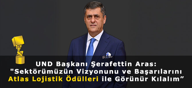 UND Başkanı Şerafettin Aras: "Sektörümüzün Vizyonunu ve Başarılarını Atlas Lojistik Ödülleri ile Görünür Kılalım”