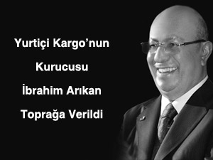 Yurtiçi Kargo’nun Kurucusu İbrahim Arıkan Toprağa Verildi