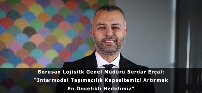 Borusan Lojistik Genel Müdürü Serdar Erçal: “Intermodal Taşımacılık Kapasitemizi Artırmak En Öncelikli Hedefimiz”