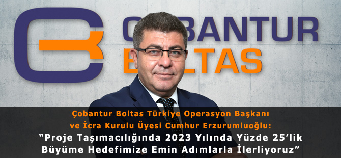 Çobantur Boltas Türkiye Operasyon Başkanı ve İcra Kurulu Üyesi Cumhur Erzurumluoğlu: “Proje Taşımacılığında 2023 Yılında Yüzde 25’lik Büyüme Hedefimize Emin Adımlarla İlerliyoruz”