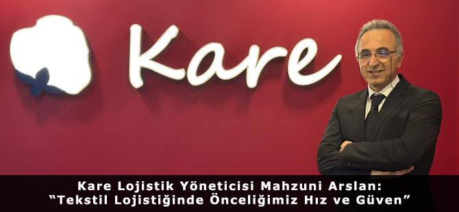 Kare Lojistik Yöneticisi Mahzuni Arslan: “Tekstil Lojistiğinde Önceliğimiz Hız ve Güven”