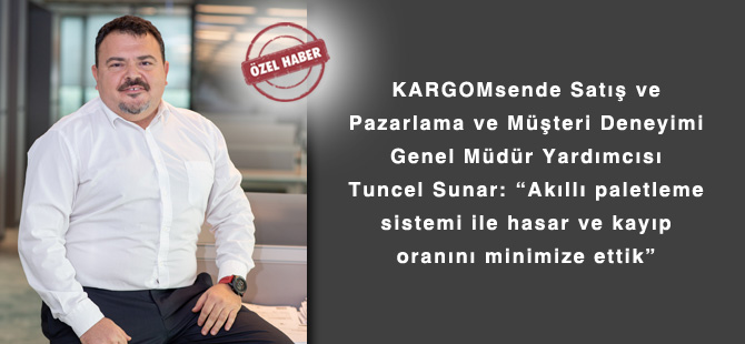 KARGOMsende Satış ve Pazarlama ve Müşteri Deneyimi Genel Müdür Yardımcısı Tuncel Sunar: “Akıllı paletleme sistemi ile hasar ve kayıp oranını minimize ettik”