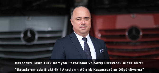 Mercedes-Benz Türk Kamyon Pazarlama ve Satış Direktörü Alper Kurt: “Satışlarımızda Elektrikli Araçların Ağırlık Kazanacağını Düşünüyoruz”