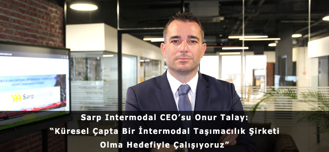 Sarp Intermodal CEO’su Onur Talay: “Küresel Çapta Bir İntermodal Taşımacılık Şirketi Olma Hedefiyle Çalışıyoruz”