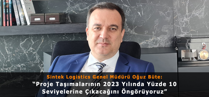 Sintek Logistics Genel Müdürü Oğuz Büte: “Proje Taşımalarının 2023 Yılında Yüzde 10 Seviyelerine Çıkacağını Öngörüyoruz”