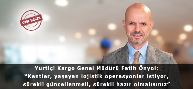 Yurtiçi Kargo Genel Müdürü Fatih Önyol: “Kentler, yaşayan lojistik operasyonlar istiyor, sürekli güncellenmeli, sürekli hazır olmalısınız”